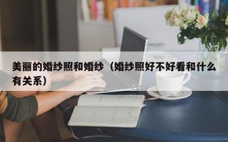 美丽的婚纱照和婚纱（婚纱照好不好看和什么有关系）