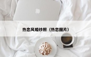 热恋风婚纱照（热恋图片）