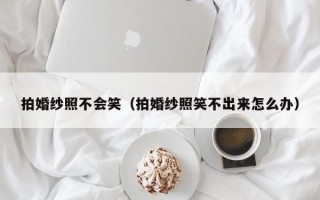 拍婚纱照不会笑（拍婚纱照笑不出来怎么办）