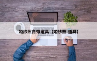 婚纱照自带道具（婚纱照 道具）