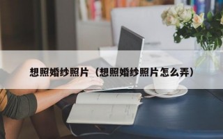 想照婚纱照片（想照婚纱照片怎么弄）